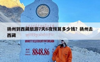 扬州到西藏旅游7天6夜预算多少钱？扬州去西藏