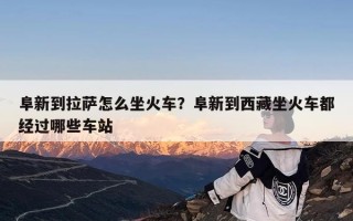阜新到拉萨怎么坐火车？阜新到西藏坐火车都经过哪些车站