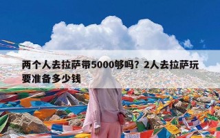 两个人去拉萨带5000够吗？2人去拉萨玩要准备多少钱