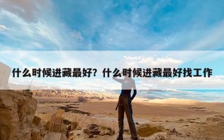 什么时候进藏最好？什么时候进藏最好找工作