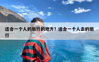 适合一个人的旅行的地方？适合一个人去的旅行