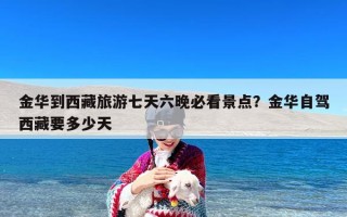 金华到西藏旅游七天六晚必看景点？金华自驾西藏要多少天