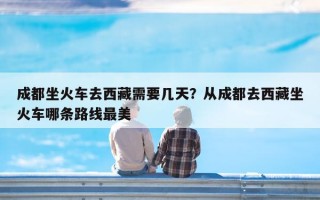 成都坐火车去西藏需要几天？从成都去西藏坐火车哪条路线最美