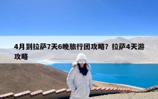 4月到拉萨7天6晚旅行团攻略？拉萨4天游攻略