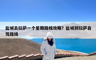 盐城去拉萨一个星期路线攻略？盐城到拉萨自驾路线