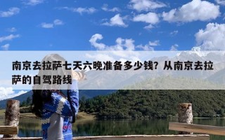 南京去拉萨七天六晚准备多少钱？从南京去拉萨的自驾路线