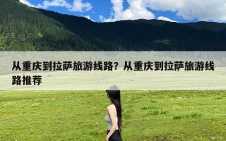 从重庆到拉萨旅游线路？从重庆到拉萨旅游线路推荐