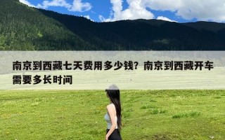 南京到西藏七天费用多少钱？南京到西藏开车需要多长时间