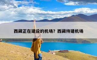 西藏正在建设的机场？西藏待建机场