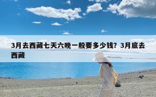 3月去西藏七天六晚一般要多少钱？3月底去西藏