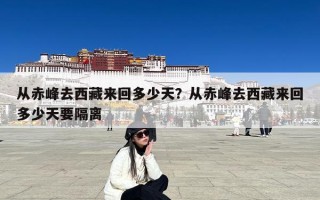 从赤峰去西藏来回多少天？从赤峰去西藏来回多少天要隔离