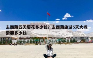 去西藏五天要花多少钱？去西藏旅游5天大概需要多少钱