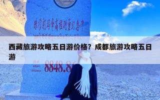 西藏旅游攻略五日游价格？成都旅游攻略五日游