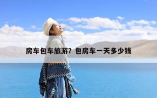 房车包车旅游？包房车一天多少钱