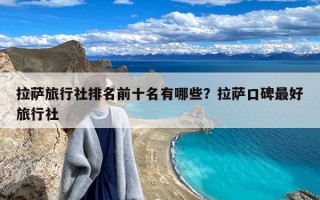 拉萨旅行社排名前十名有哪些？拉萨口碑最好旅行社