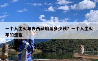 一个人坐火车去西藏旅游多少钱？一个人坐火车的流程