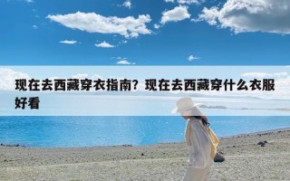 现在去西藏穿衣指南？现在去西藏穿什么衣服好看