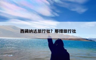 西藏纳达旅行社？那措旅行社