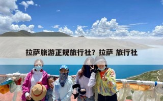 拉萨旅游正规旅行社？拉萨 旅行社
