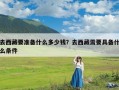 去西藏要准备什么多少钱？去西藏需要具备什么条件