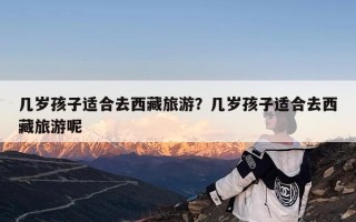 几岁孩子适合去西藏旅游？几岁孩子适合去西藏旅游呢