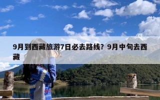 9月到西藏旅游7日必去路线？9月中旬去西藏