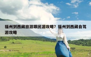 福州到西藏旅游跟团游攻略？福州到西藏自驾游攻略