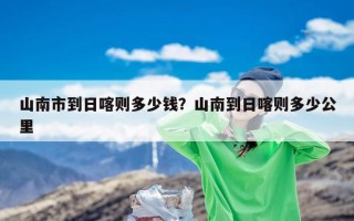 山南市到日喀则多少钱？山南到日喀则多少公里