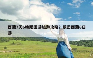 西藏7天6晚跟团游旅游攻略？跟团西藏8日游