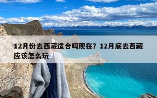 12月份去西藏适合吗现在？12月底去西藏应该怎么玩