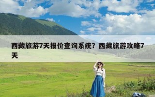 西藏旅游7天报价查询系统？西藏旅游攻略7天