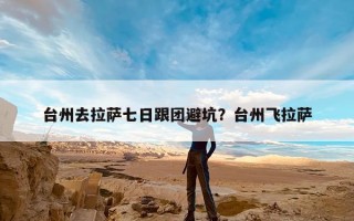 台州去拉萨七日跟团避坑？台州飞拉萨