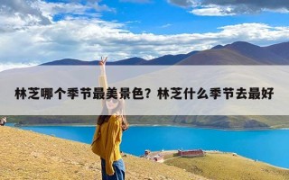 林芝哪个季节最美景色？林芝什么季节去最好