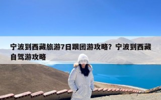 宁波到西藏旅游7日跟团游攻略？宁波到西藏自驾游攻略