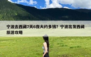 宁波去西藏7天6夜大约多钱？宁波出发西藏旅游攻略
