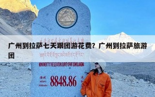 广州到拉萨七天跟团游花费？广州到拉萨旅游团