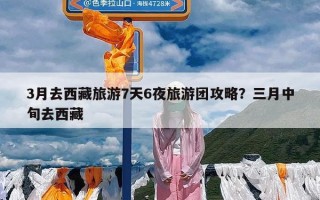 3月去西藏旅游7天6夜旅游团攻略？三月中旬去西藏