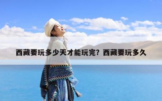 西藏要玩多少天才能玩完？西藏要玩多久