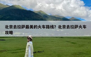 北京去拉萨最美的火车路线？北京去拉萨火车攻略