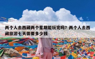 两个人去西藏两个星期能玩完吗？两个人去西藏旅游七天需要多少钱