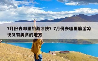7月份去哪里旅游凉快？7月份去哪里旅游凉快又有美食的地方
