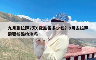 九月到拉萨7天6夜准备多少钱？9月去拉萨需要核酸检测吗