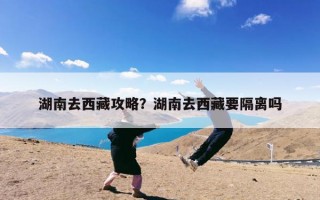 湖南去西藏攻略？湖南去西藏要隔离吗