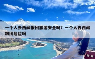 一个人去西藏报团旅游安全吗？一个人去西藏跟团危险吗