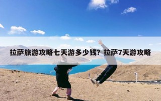 拉萨旅游攻略七天游多少钱？拉萨7天游攻略