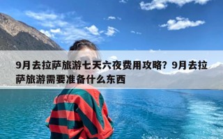 9月去拉萨旅游七天六夜费用攻略？9月去拉萨旅游需要准备什么东西