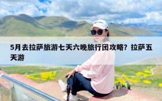 5月去拉萨旅游七天六晚旅行团攻略？拉萨五天游