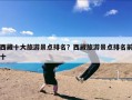 西藏十大旅游景点排名？西藏旅游景点排名前十