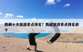 西藏十大旅游景点排名？西藏旅游景点排名前十