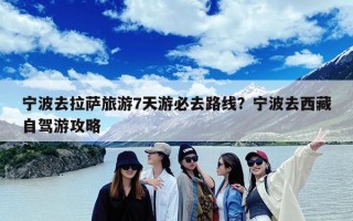 宁波去拉萨旅游7天游必去路线？宁波去西藏自驾游攻略
